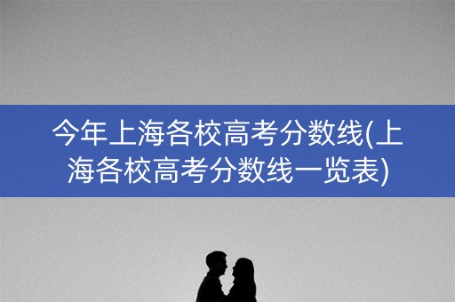 今年上海各校高考分数线(上海各校高考分数线一览表) 今年上海各校高考分数线(上海各校高考分数线一览表)