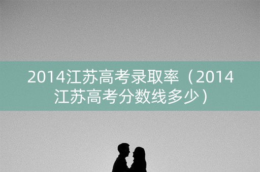 2014江苏高考录取率（2014江苏高考分数线多少）