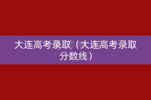 大连高考录取（大连高考录取分数线）