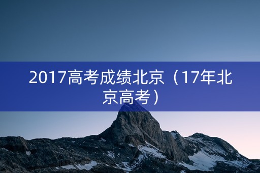2017高考成绩北京（17年北京高考）