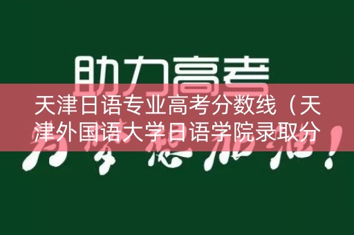 天津日语专业高考分数线(天津外国语大学日语学院录取分数线) 天津日语专业高考分数线(天津外国语大学日语学院录取分数线)