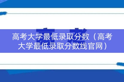 高考大学最低录取分数（高考大学最低录取分数线官网）