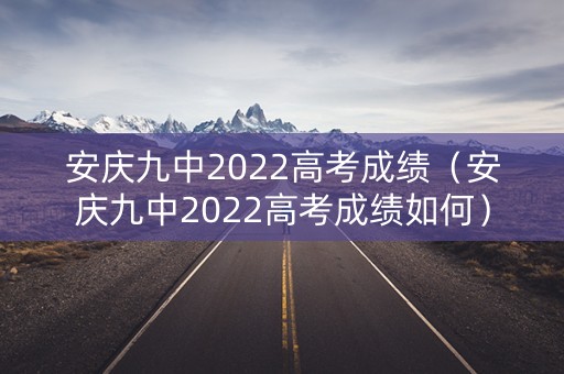 安庆九中2022高考成绩（安庆九中2022高考成绩如何）