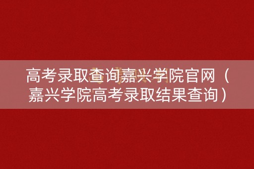 高考录取查询嘉兴学院官网(嘉兴学院高考录取结果查询) 高考录取查询嘉兴学院官网(嘉兴学院高考录取结果查询)
