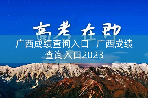 广西成绩查询入口—广西成绩查询入口2023 广西成绩查询入口—广西成绩查询入口2023