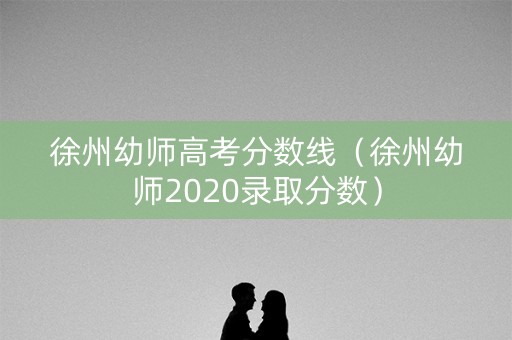 徐州幼师高考分数线（徐州幼师2020录取分数）