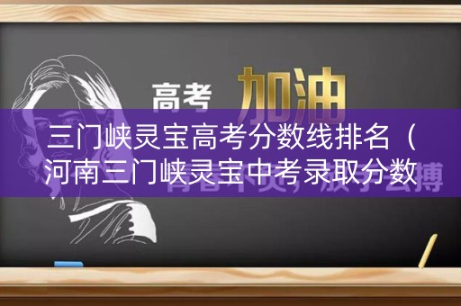 三门峡灵宝高考分数线排名（河南三门峡灵宝中考录取分数线2019）