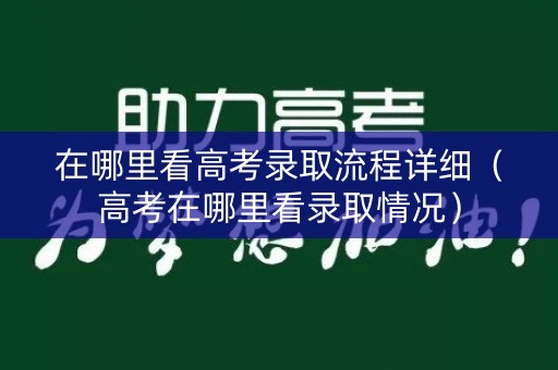 在哪里看高考录取流程详细(高考在哪里看录取情况) 在哪里看高考录取流程详细(高考在哪里看录取情况)