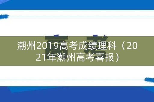 潮州2019高考成绩理科（2021年潮州高考喜报）