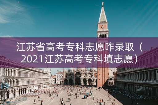江苏省高考专科志愿咋录取（2021江苏高考专科填志愿）