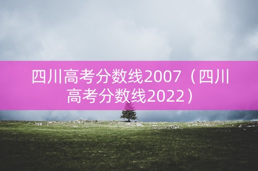 四川高考分数线2007（四川高考分数线2022）