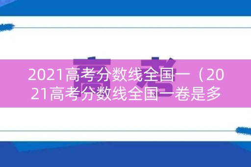 2021高考分数线全国一(2021高考分数线全国一卷是多少) 2021高考分数线全国一(2021高考分数线全国一卷是多少)