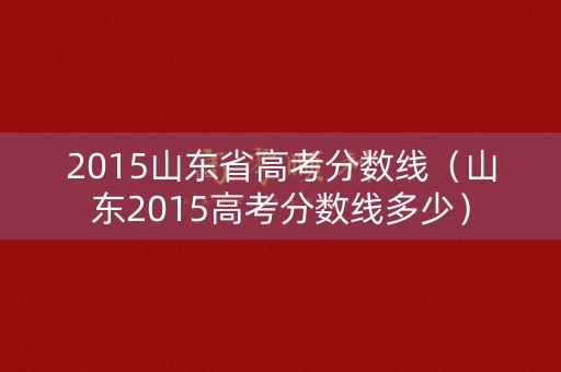 2015山东省高考分数线（山东2015高考分数线多少）