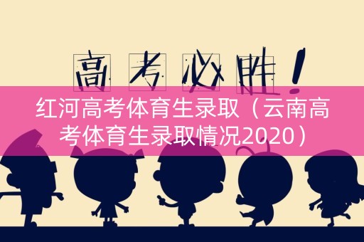 红河高考体育生录取(云南高考体育生录取情况2020) 红河高考体育生录取(云南高考体育生录取情况2020)