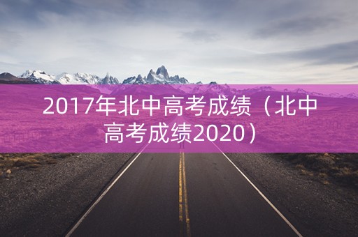 2017年北中高考成绩(北中高考成绩2020) 2017年北中高考成绩(北中高考成绩2020)