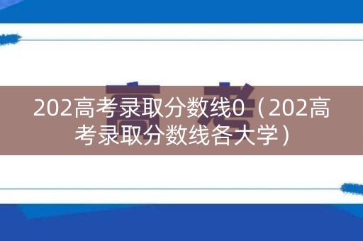 202高考录取分数线0(202高考录取分数线各大学) 202高考录取分数线0(202高考录取分数线各大学)