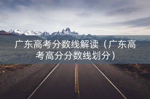 广东高考分数线解读（广东高考高分分数线划分）