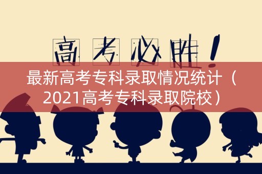 最新高考专科录取情况统计(2021高考专科录取院校) 最新高考专科录取情况统计(2021高考专科录取院校)