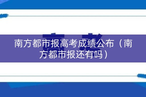 南方都市报高考成绩公布（南方都市报还有吗）