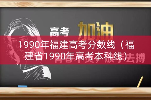 1990年福建高考分数线（福建省1990年高考本科线）
