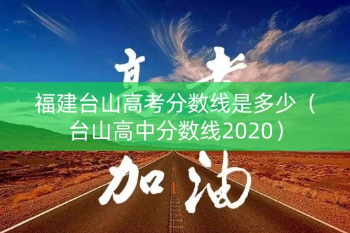 福建台山高考分数线是多少（台山高中分数线2020）