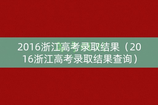 2016浙江高考录取结果（2016浙江高考录取结果查询）