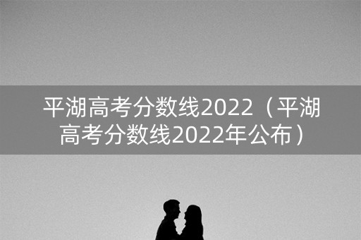平湖高考分数线2022（平湖高考分数线2022年公布）
