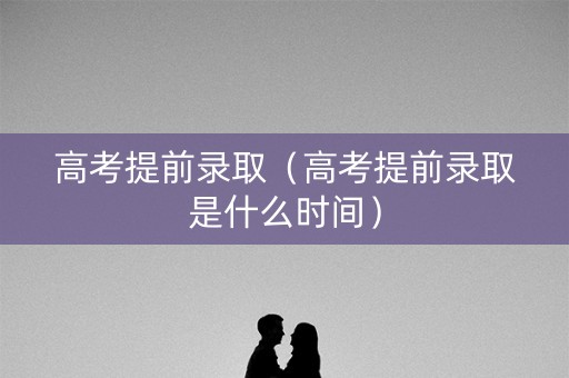 高考提前录取（高考提前录取是什么时间）
