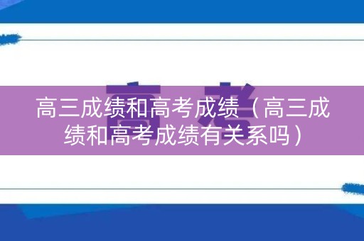 高三成绩和高考成绩（高三成绩和高考成绩有关系吗）