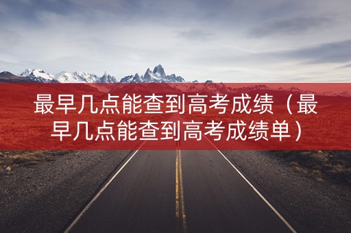 最早几点能查到高考成绩（最早几点能查到高考成绩单）