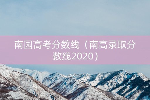 南园高考分数线(南高录取分数线2020) 南园高考分数线(南高录取分数线2020)
