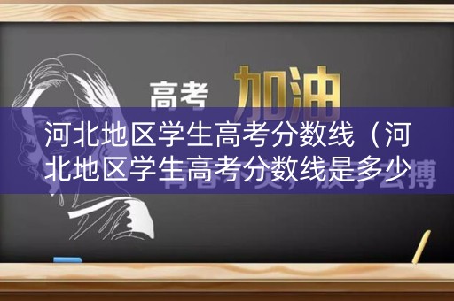 河北地区学生高考分数线(河北地区学生高考分数线是多少) 河北地区学生高考分数线(河北地区学生高考分数线是多少)