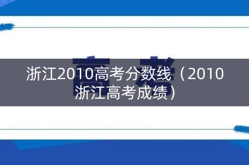 浙江2010高考分数线（2010浙江高考成绩）
