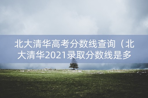 北大清华高考分数线查询（北大清华2021录取分数线是多少）