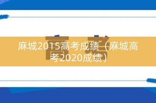 麻城2015高考成绩(麻城高考2020成绩) 麻城2015高考成绩(麻城高考2020成绩)