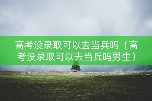 高考没录取可以去当兵吗（高考没录取可以去当兵吗男生）