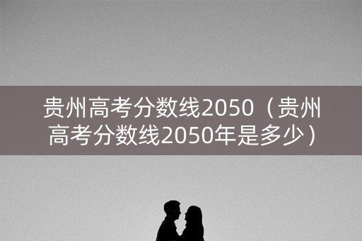 贵州高考分数线2050（贵州高考分数线2050年是多少）