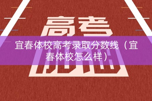 宜春体校高考录取分数线（宜春体校怎么样）