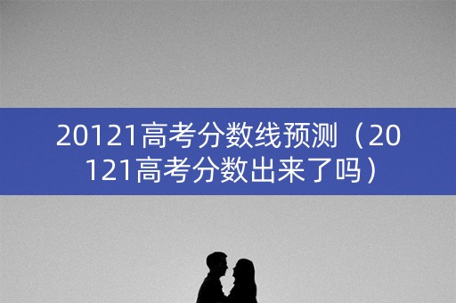 20121高考分数线预测（20121高考分数出来了吗）