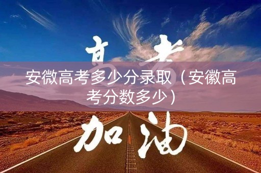 安微高考多少分录取（安徽高考分数多少）