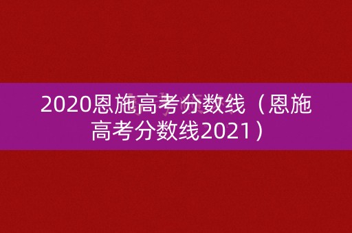 2020恩施高考分数线（恩施高考分数线2021）