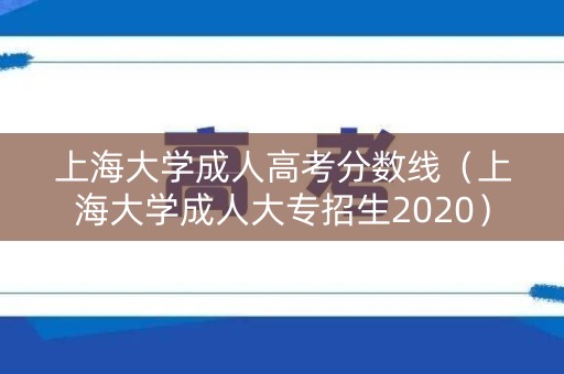 上海大学成人高考分数线（上海大学成人大专招生2020）