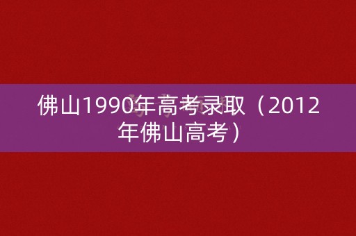 佛山1990年高考录取（2012年佛山高考）