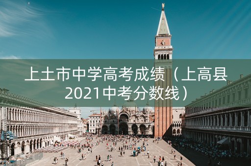 上土市中学高考成绩（上高县2021中考分数线）