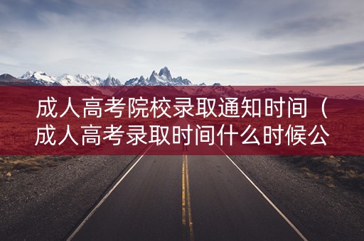 成人高考院校录取通知时间（成人高考录取时间什么时候公布）