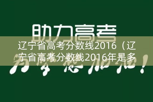 辽宁省高考分数线2016(辽宁省高考分数线2016年是多少) 辽宁省高考分数线2016(辽宁省高考分数线2016年是多少)