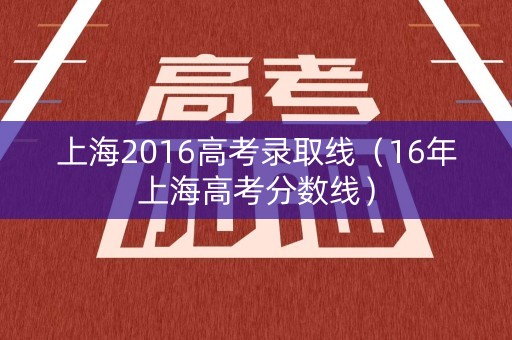 上海2016高考录取线（16年上海高考分数线）