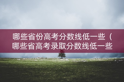 哪些省份高考分数线低一些（哪些省高考录取分数线低一些）