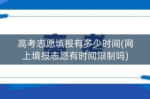 高考志愿填报有多少时间(网上填报志愿有时间限制吗) 高考志愿填报有多少时间(网上填报志愿有时间限制吗)