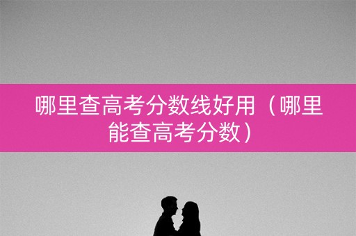 哪里查高考分数线好用（哪里能查高考分数）